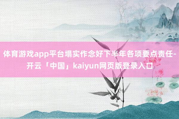 体育游戏app平台塌实作念好下半年各项要点责任-开云「中国」kaiyun网页版登录入口