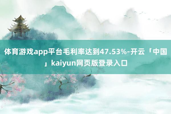 体育游戏app平台毛利率达到47.53%-开云「中国」kaiyun网页版登录入口