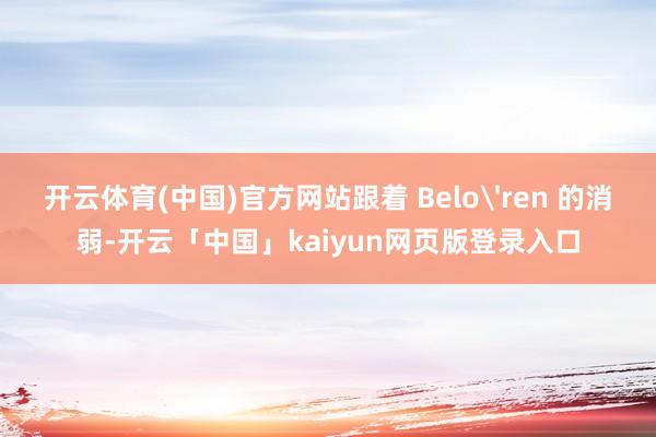 开云体育(中国)官方网站跟着 Belo'ren 的消弱-开云「中国」kaiyun网页版登录入口