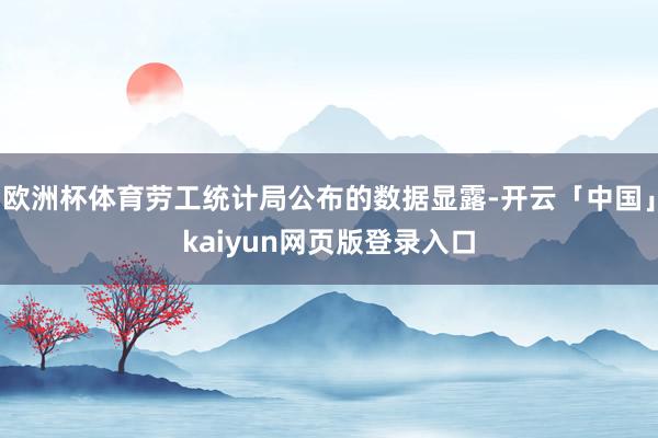 欧洲杯体育劳工统计局公布的数据显露-开云「中国」kaiyun网页版登录入口