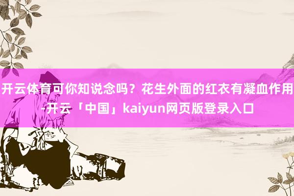 开云体育可你知说念吗？花生外面的红衣有凝血作用-开云「中国」kaiyun网页版登录入口