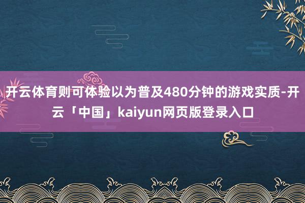 开云体育则可体验以为普及480分钟的游戏实质-开云「中国」kaiyun网页版登录入口
