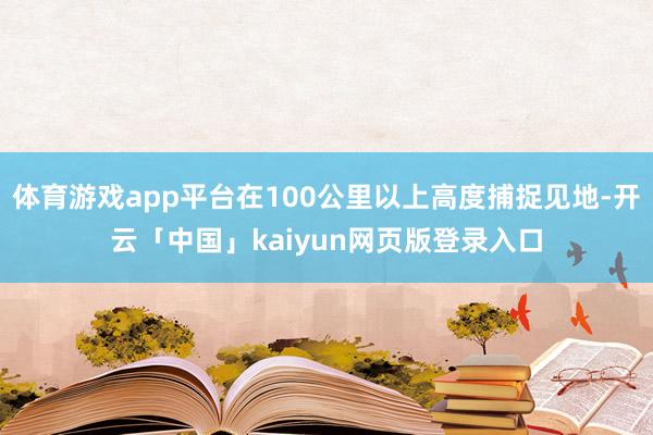 体育游戏app平台在100公里以上高度捕捉见地-开云「中国」kaiyun网页版登录入口
