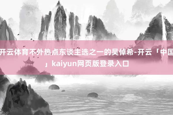 开云体育不外热点东谈主选之一的吴倬希-开云「中国」kaiyun网页版登录入口