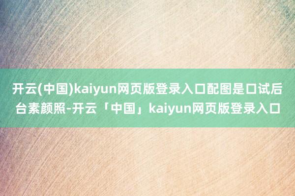 开云(中国)kaiyun网页版登录入口配图是口试后台素颜照-开云「中国」kaiyun网页版登录入口
