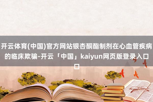 开云体育(中国)官方网站银杏酮酯制剂在心血管疾病的临床欺骗-开云「中国」kaiyun网页版登录入口