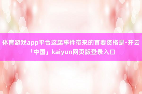 体育游戏app平台这起事件带来的首要资格是-开云「中国」kaiyun网页版登录入口
