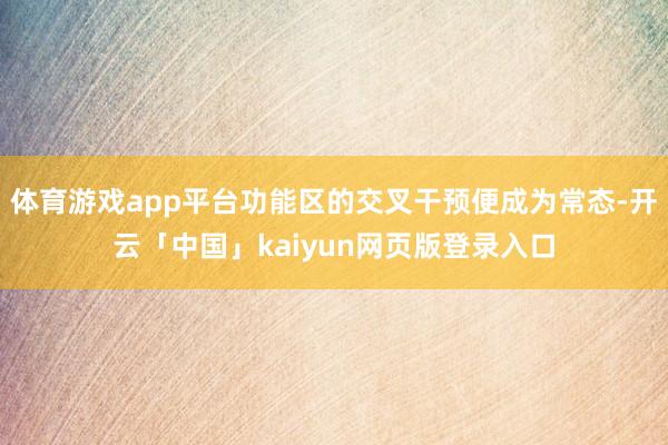 体育游戏app平台功能区的交叉干预便成为常态-开云「中国」kaiyun网页版登录入口