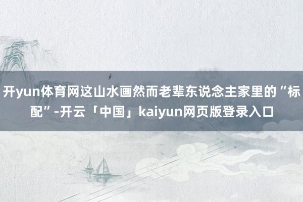 开yun体育网这山水画然而老辈东说念主家里的“标配”-开云「中国」kaiyun网页版登录入口