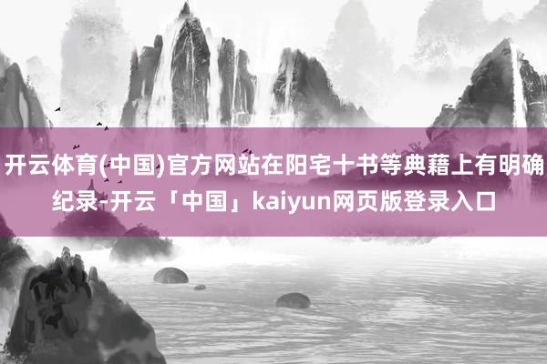 开云体育(中国)官方网站在阳宅十书等典藉上有明确纪录-开云「中国」kaiyun网页版登录入口