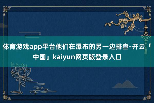 体育游戏app平台他们在瀑布的另一边排查-开云「中国」kaiyun网页版登录入口