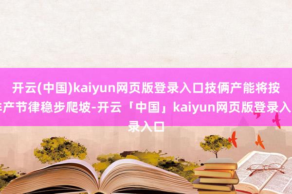 开云(中国)kaiyun网页版登录入口技俩产能将按排产节律稳步爬坡-开云「中国」kaiyun网页版登录入口