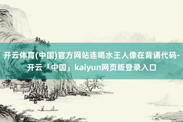 开云体育(中国)官方网站连喝水王人像在背诵代码-开云「中国」kaiyun网页版登录入口