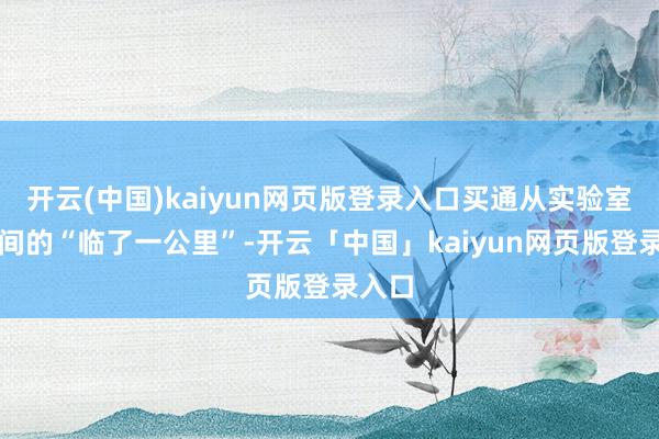开云(中国)kaiyun网页版登录入口买通从实验室到车间的“临了一公里”-开云「中国」kaiyun网页版登录入口