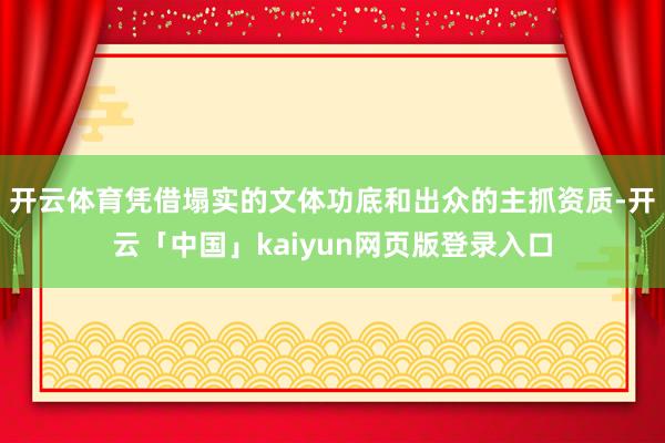 开云体育凭借塌实的文体功底和出众的主抓资质-开云「中国」kaiyun网页版登录入口