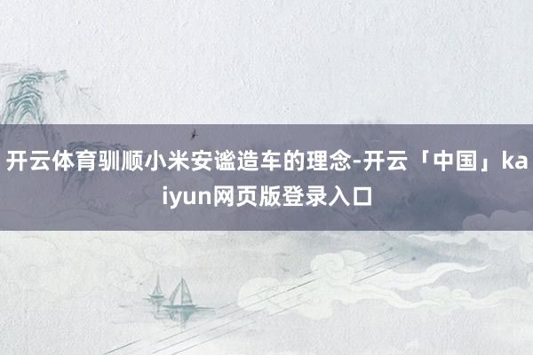 开云体育驯顺小米安谧造车的理念-开云「中国」kaiyun网页版登录入口