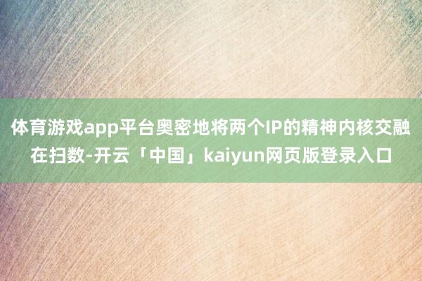 体育游戏app平台奥密地将两个IP的精神内核交融在扫数-开云「中国」kaiyun网页版登录入口