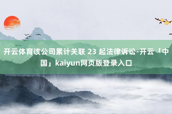 开云体育该公司累计关联 23 起法律诉讼-开云「中国」kaiyun网页版登录入口