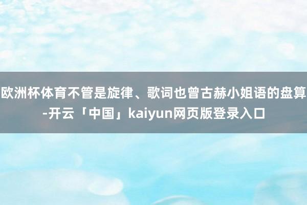 欧洲杯体育不管是旋律、歌词也曾古赫小姐语的盘算-开云「中国」kaiyun网页版登录入口