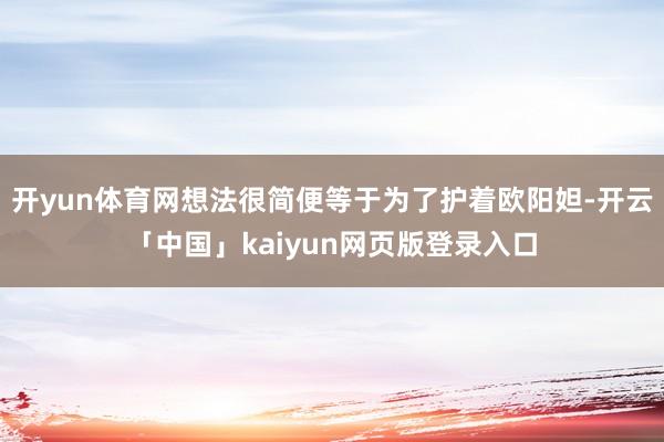 开yun体育网想法很简便等于为了护着欧阳妲-开云「中国」kaiyun网页版登录入口