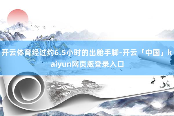 开云体育经过约6.5小时的出舱手脚-开云「中国」kaiyun网页版登录入口
