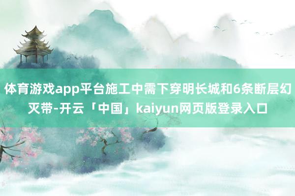 体育游戏app平台施工中需下穿明长城和6条断层幻灭带-开云「中国」kaiyun网页版登录入口