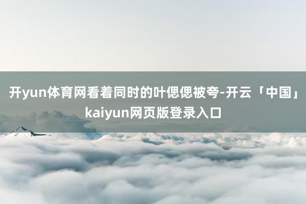 开yun体育网看着同时的叶偲偲被夸-开云「中国」kaiyun网页版登录入口