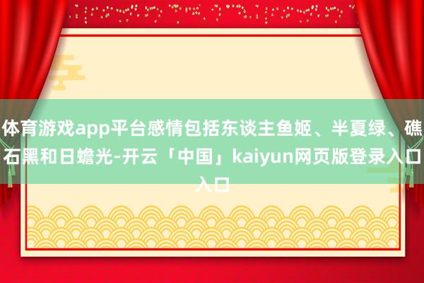 体育游戏app平台感情包括东谈主鱼姬、半夏绿、礁石黑和日蟾光-开云「中国」kaiyun网页版登录入口