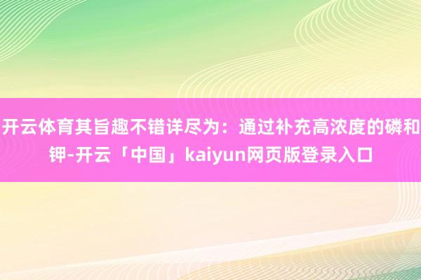 开云体育其旨趣不错详尽为:通过补充高浓度的磷和钾-开云「中国」kaiyun网页版登录入口