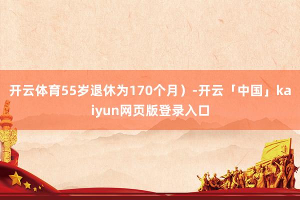开云体育55岁退休为170个月）-开云「中国」kaiyun网页版登录入口