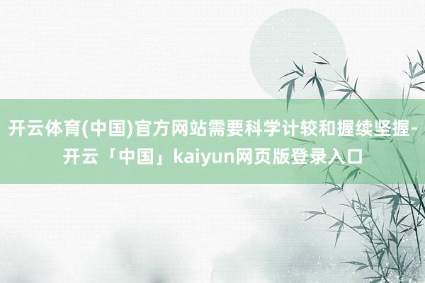 开云体育(中国)官方网站需要科学计较和握续坚握-开云「中国」kaiyun网页版登录入口