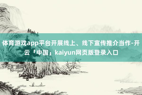 体育游戏app平台开展线上、线下宣传推介当作-开云「中国」kaiyun网页版登录入口