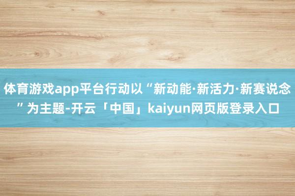 体育游戏app平台行动以“新动能·新活力·新赛说念”为主题-开云「中国」kaiyun网页版登录入口
