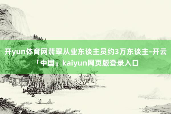 开yun体育网翡翠从业东谈主员约3万东谈主-开云「中国」kaiyun网页版登录入口