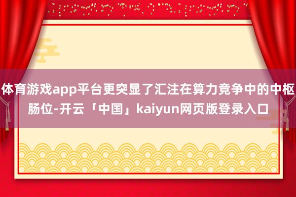 体育游戏app平台更突显了汇注在算力竞争中的中枢肠位-开云「中国」kaiyun网页版登录入口