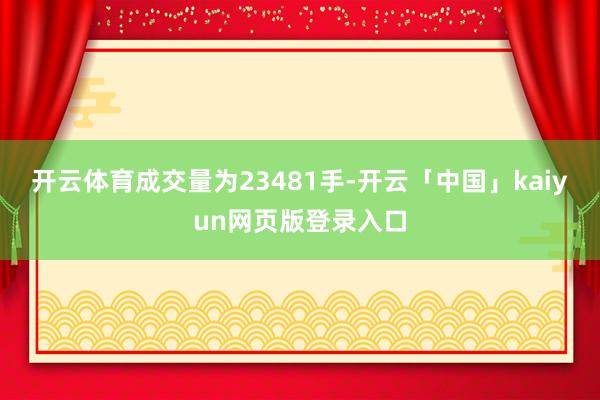 开云体育成交量为23481手-开云「中国」kaiyun网页版登录入口