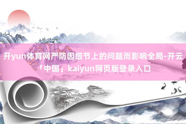 开yun体育网严防因细节上的问题而影响全局-开云「中国」kaiyun网页版登录入口