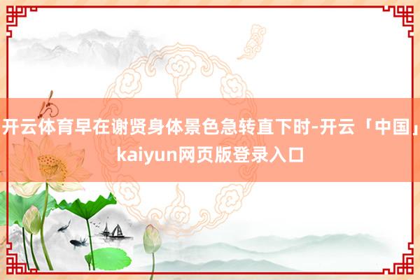 开云体育早在谢贤身体景色急转直下时-开云「中国」kaiyun网页版登录入口