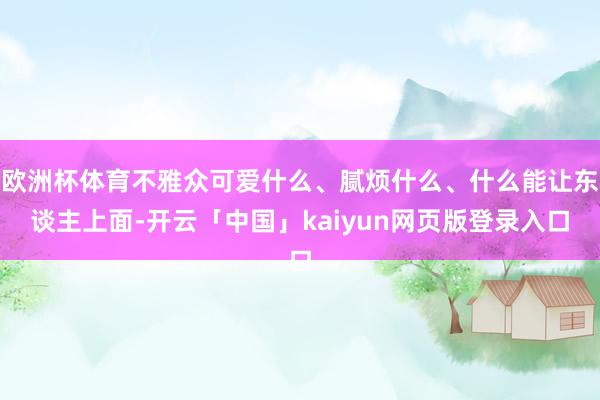 欧洲杯体育不雅众可爱什么、腻烦什么、什么能让东谈主上面-开云「中国」kaiyun网页版登录入口