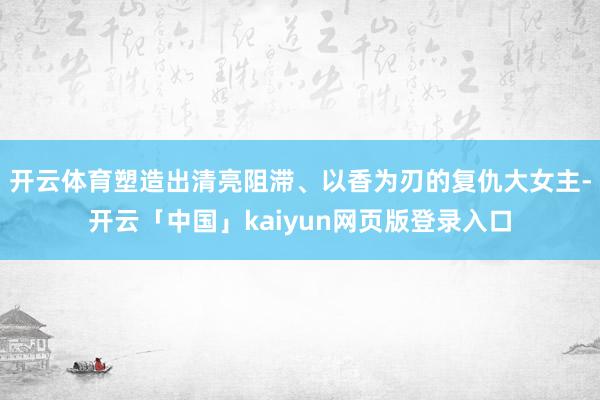 开云体育塑造出清亮阻滞、以香为刃的复仇大女主-开云「中国」kaiyun网页版登录入口