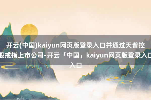 开云(中国)kaiyun网页版登录入口并通过天普控股戒指上市公司-开云「中国」kaiyun网页版登录入口