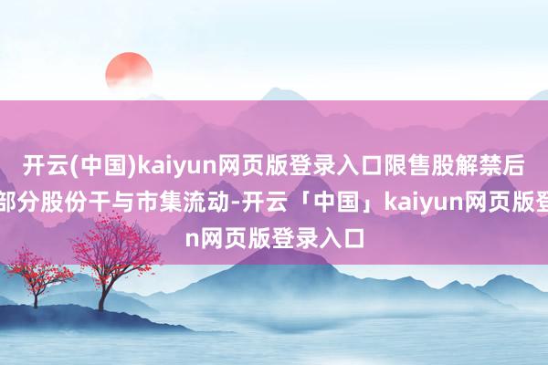 开云(中国)kaiyun网页版登录入口限售股解禁后会有一部分股份干与市集流动-开云「中国」kaiyun网页版登录入口