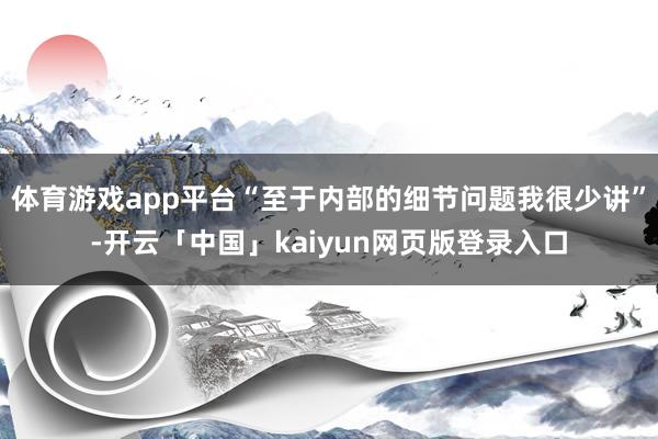 体育游戏app平台“至于内部的细节问题我很少讲”-开云「中国」kaiyun网页版登录入口