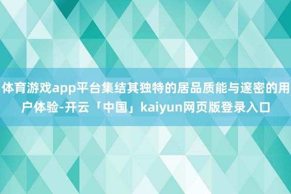 体育游戏app平台集结其独特的居品质能与邃密的用户体验-开云「中国」kaiyun网页版登录入口