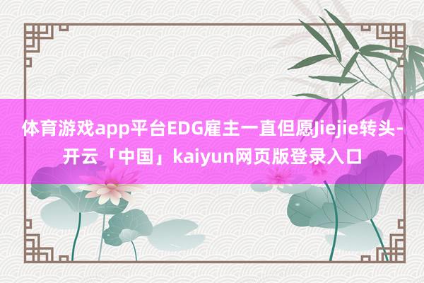 体育游戏app平台EDG雇主一直但愿Jiejie转头-开云「中国」kaiyun网页版登录入口