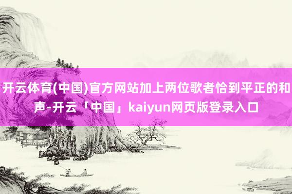 开云体育(中国)官方网站加上两位歌者恰到平正的和声-开云「中国」kaiyun网页版登录入口
