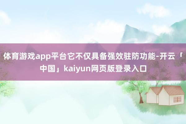 体育游戏app平台它不仅具备强效驻防功能-开云「中国」kaiyun网页版登录入口