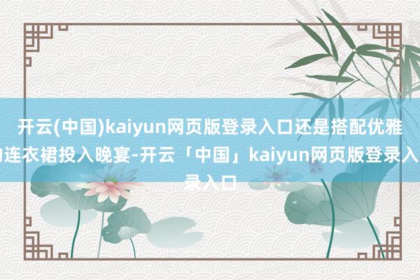 开云(中国)kaiyun网页版登录入口还是搭配优雅的连衣裙投入晚宴-开云「中国」kaiyun网页版登录入口