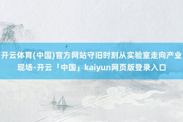 开云体育(中国)官方网站守旧时刻从实验室走向产业现场-开云「中国」kaiyun网页版登录入口