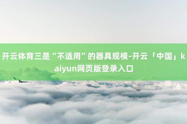 开云体育三是“不适用”的器具规模-开云「中国」kaiyun网页版登录入口
